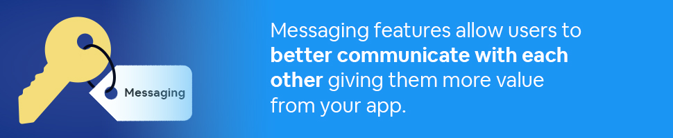 Key tagged Messaging with text: Messaging features allow users to better communicate with each other giving them more value from your app.