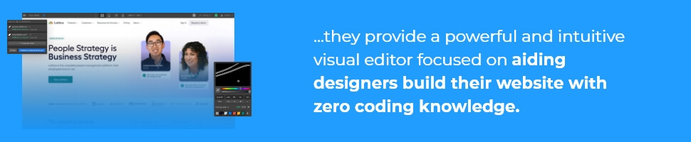 they provide a powerful and intuitive visual editor focused on aiding designers build their website with zero coding knowledge.