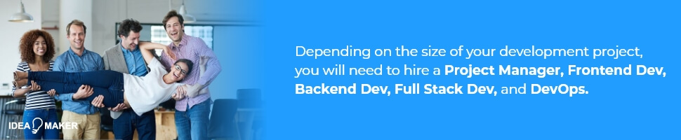 Depending on the size of your development project, you will need to hire a Project Manager, Frontend Dev, Backend Dev, Full Stack Dev, and DevOps.