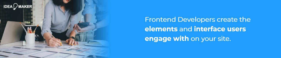 Frontend Developers create the elements and interface users engage with on your site.