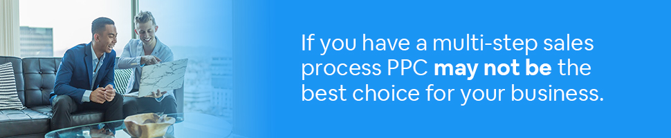 You have a multi-step sales process so PPC may not be right for you
